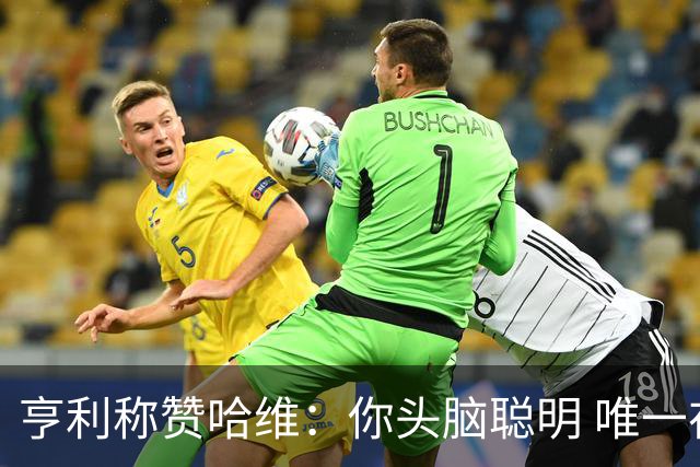 亨利称赞哈维：你头脑聪明 唯一在你之上是瓜帅