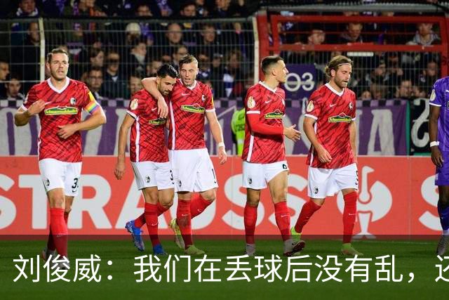 刘俊威：我们在丢球后没有乱，还是能通过正常配合完成射门并得分