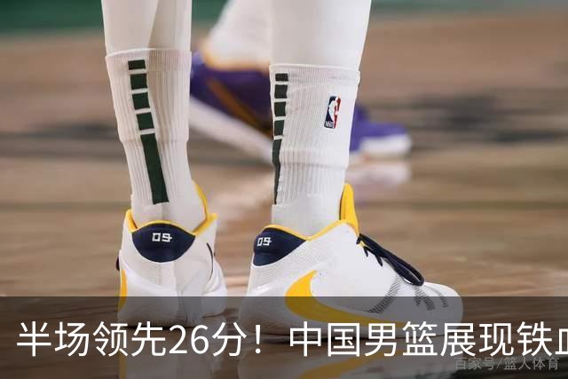 半场领先26分！中国男篮展现铁血防守，零失误球员闪耀，杨瀚森问题显现