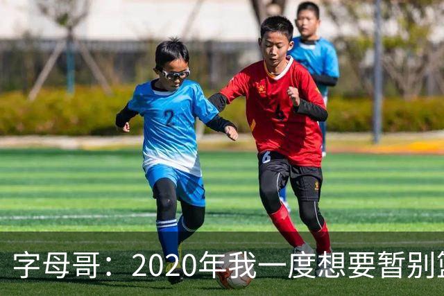字母哥：2020年我一度想要暂别篮坛 如今我的精神坚不可摧