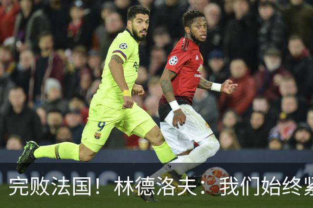 完败法国！林德洛夫：我们始终紧咬比赛节奏，本希望能收获更多