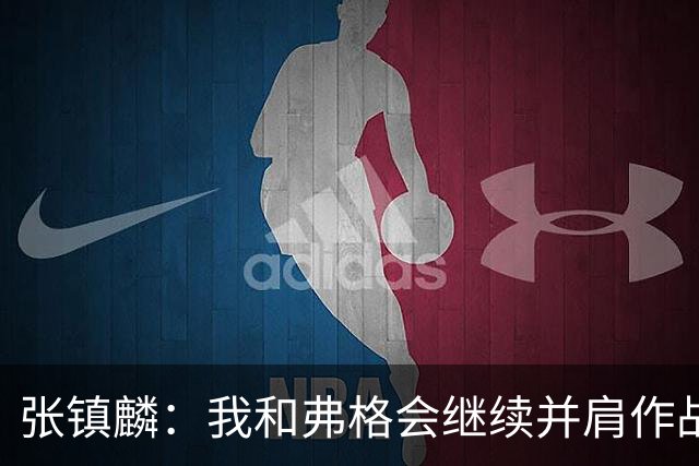 张镇麟：我和弗格会继续并肩作战 一起去冲击更多的总冠军