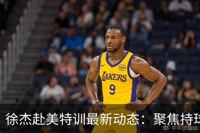 徐杰赴美特训最新动态：聚焦持球与投篮，期待全面进攻蜕变！