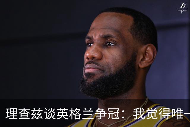 理查兹谈英格兰争冠：我觉得唯一让我真正担心的对手就是法国