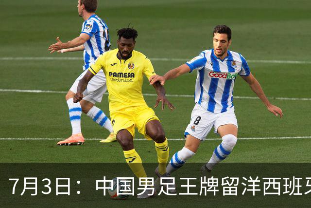 7月3日：中国男足王牌留洋西班牙爆发！15次首发打入5个进球，已坐稳主力